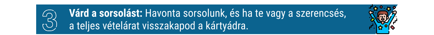 3. Várd a sorsolást: havonta sorsolunk, és ha te vagy a szerencsés, a teljes vételárat visszakapod a kártyádra.